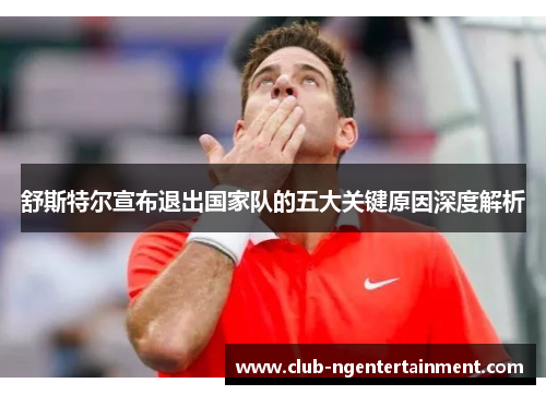 舒斯特尔宣布退出国家队的五大关键原因深度解析
