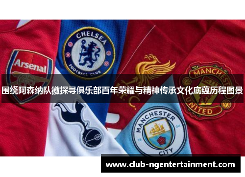 围绕阿森纳队徽探寻俱乐部百年荣耀与精神传承文化底蕴历程图景