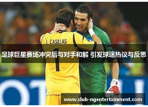 足球巨星赛场冲突后与对手和解 引发球迷热议与反思