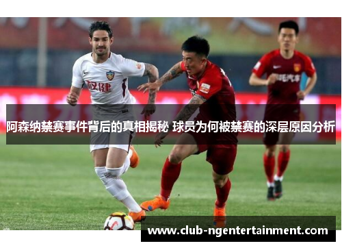 阿森纳禁赛事件背后的真相揭秘 球员为何被禁赛的深层原因分析