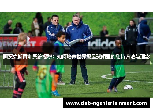 阿贾克斯青训系统揭秘：如何培养世界级足球明星的独特方法与理念