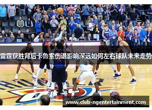 雷霆获胜背后卡鲁索伤退影响深远如何左右球队未来走势