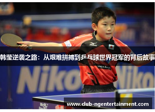 韩莹逆袭之路：从艰难拼搏到乒乓球世界冠军的背后故事