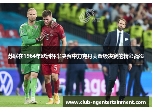 苏联在1964年欧洲杯半决赛中力克丹麦晋级决赛的精彩战役