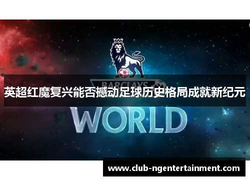 英超红魔复兴能否撼动足球历史格局成就新纪元