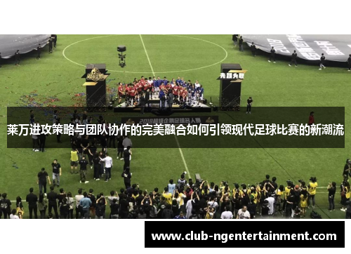 莱万进攻策略与团队协作的完美融合如何引领现代足球比赛的新潮流