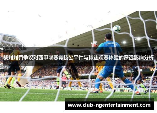 裁判判罚争议对西甲联赛竞技公平性与球迷观赛体验的深远影响分析