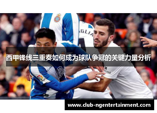西甲锋线三重奏如何成为球队争冠的关键力量分析