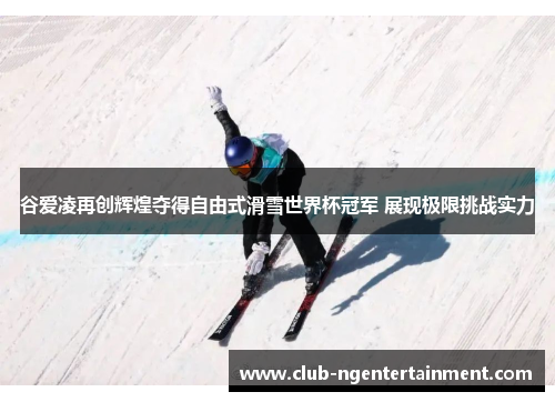 谷爱凌再创辉煌夺得自由式滑雪世界杯冠军 展现极限挑战实力