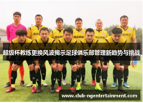 超级杯教练更换风波揭示足球俱乐部管理新趋势与挑战