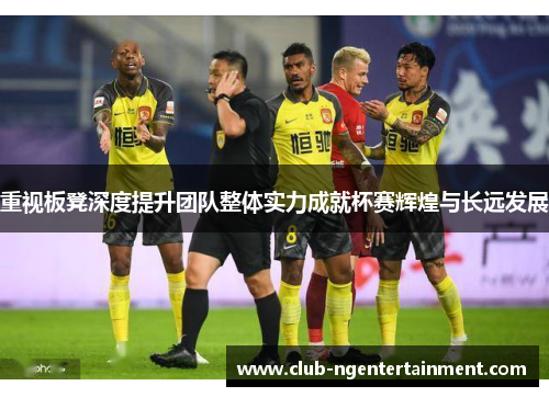 重视板凳深度提升团队整体实力成就杯赛辉煌与长远发展