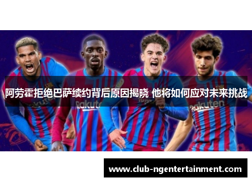 阿劳霍拒绝巴萨续约背后原因揭晓 他将如何应对未来挑战