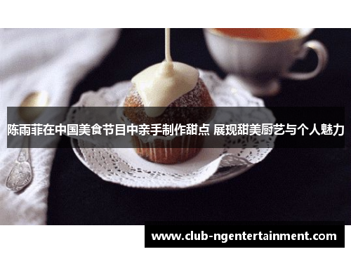 陈雨菲在中国美食节目中亲手制作甜点 展现甜美厨艺与个人魅力