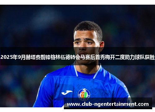 2025年9月赫塔费前锋格林伍德转会马赛后首秀梅开二度助力球队获胜