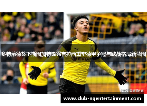 多特蒙德签下斯图加特锋霸吉拉西重塑德甲争冠与欧战格局新蓝图